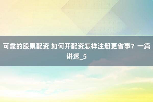 可靠的股票配资 如何开配资怎样注册更省事？一篇讲透_5