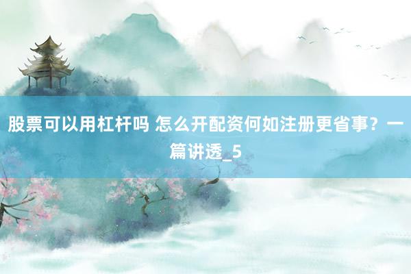股票可以用杠杆吗 怎么开配资何如注册更省事？一篇讲透_5
