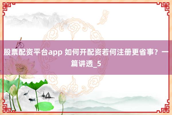 股票配资平台app 如何开配资若何注册更省事？一篇讲透_5