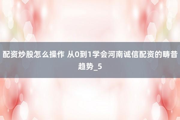配资炒股怎么操作 从0到1学会河南诚信配资的畴昔趋势_5