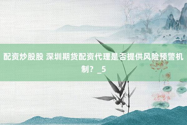 配资炒股股 深圳期货配资代理是否提供风险预警机制？_5