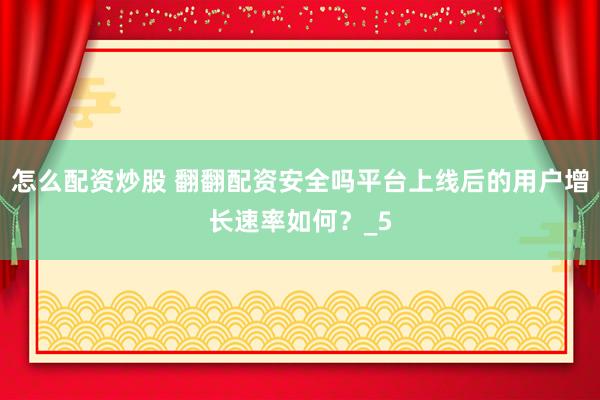 怎么配资炒股 翻翻配资安全吗平台上线后的用户增长速率如何？_5
