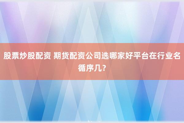 股票炒股配资 期货配资公司选哪家好平台在行业名循序几？