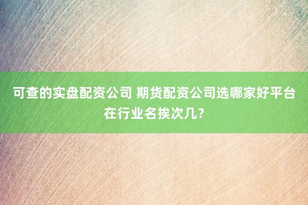 可查的实盘配资公司 期货配资公司选哪家好平台在行业名挨次几？
