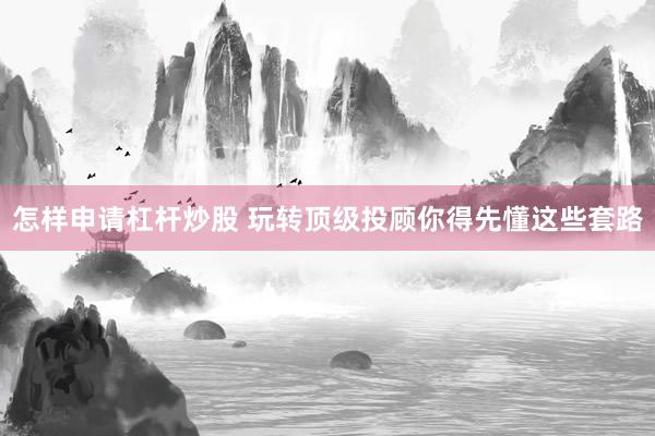 怎样申请杠杆炒股 玩转顶级投顾你得先懂这些套路