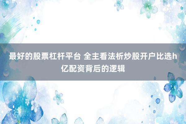 最好的股票杠杆平台 全主看法析炒股开户比选h亿配资背后的逻辑