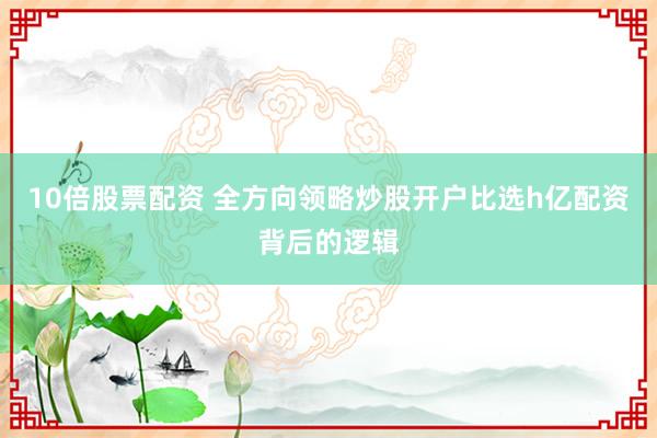 10倍股票配资 全方向领略炒股开户比选h亿配资背后的逻辑