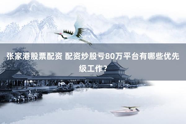 张家港股票配资 配资炒股亏80万平台有哪些优先级工作？