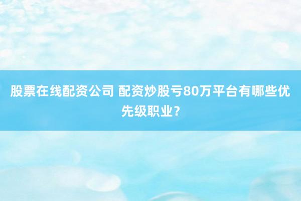 股票在线配资公司 配资炒股亏80万平台有哪些优先级职业？