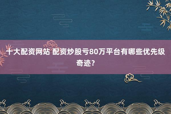 十大配资网站 配资炒股亏80万平台有哪些优先级奇迹？