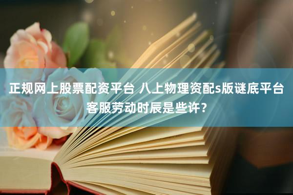 正规网上股票配资平台 八上物理资配s版谜底平台客服劳动时辰是些许？