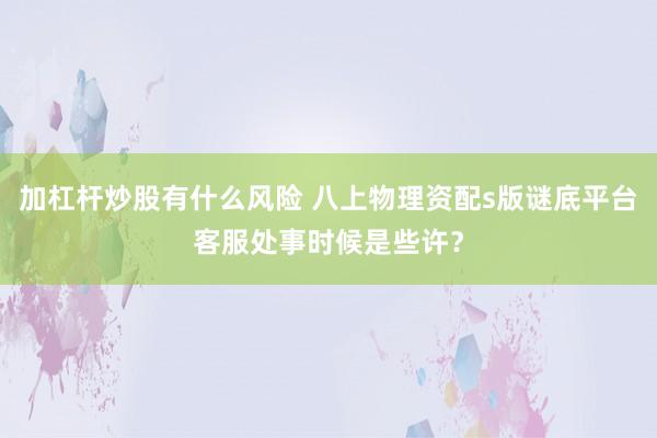 加杠杆炒股有什么风险 八上物理资配s版谜底平台客服处事时候是些许？