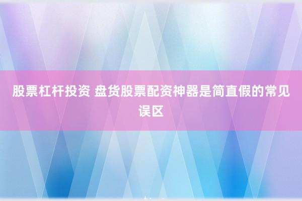 股票杠杆投资 盘货股票配资神器是简直假的常见误区