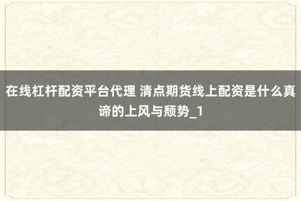 在线杠杆配资平台代理 清点期货线上配资是什么真谛的上风与颓势_1