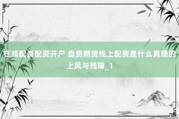 在线配资配资开户 盘货期货线上配资是什么真理的上风与残障_1