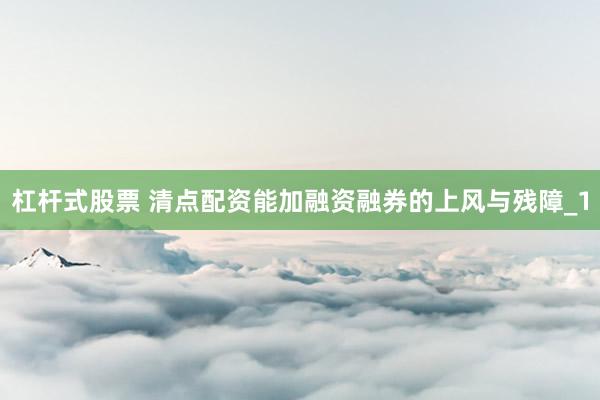 杠杆式股票 清点配资能加融资融券的上风与残障_1