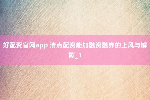 好配资官网app 清点配资能加融资融券的上风与罅隙_1