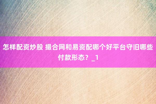 怎样配资炒股 撮合网和易资配哪个好平台守旧哪些付款形态？_1