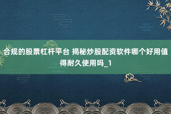 合规的股票杠杆平台 揭秘炒股配资软件哪个好用值得耐久使用吗_1