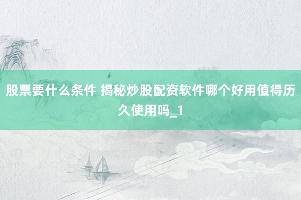 股票要什么条件 揭秘炒股配资软件哪个好用值得历久使用吗_1