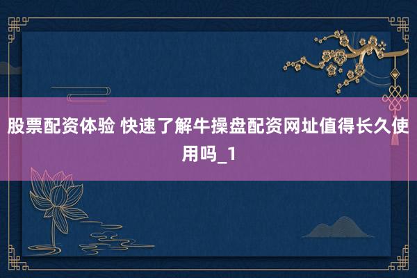 股票配资体验 快速了解牛操盘配资网址值得长久使用吗_1