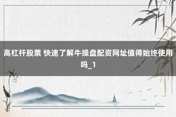 高杠杆股票 快速了解牛操盘配资网址值得始终使用吗_1