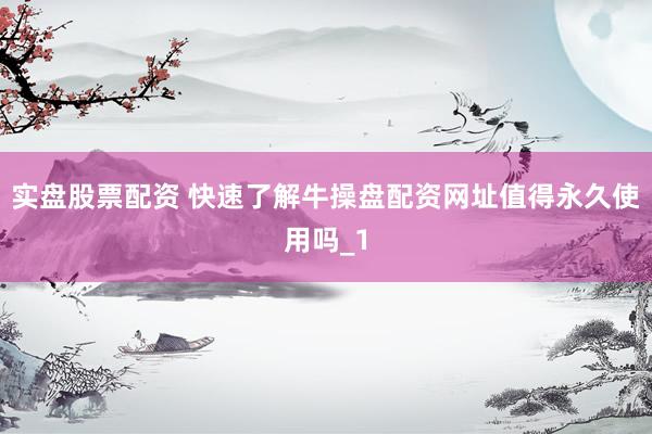 实盘股票配资 快速了解牛操盘配资网址值得永久使用吗_1