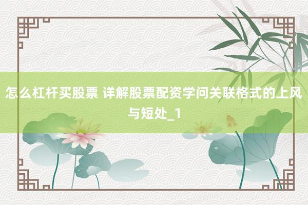 怎么杠杆买股票 详解股票配资学问关联格式的上风与短处_1