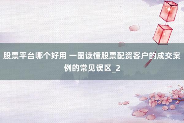 股票平台哪个好用 一图读懂股票配资客户的成交案例的常见误区_2