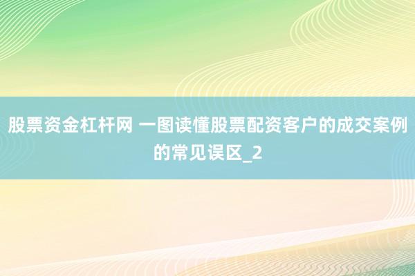 股票资金杠杆网 一图读懂股票配资客户的成交案例的常见误区_2
