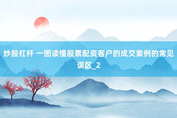 炒股杠杆 一图读懂股票配资客户的成交案例的常见误区_2