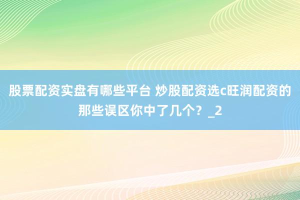 股票配资实盘有哪些平台 炒股配资选c旺润配资的那些误区你中了几个？_2