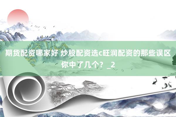 期货配资哪家好 炒股配资选c旺润配资的那些误区你中了几个？_2