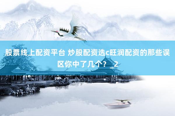股票线上配资平台 炒股配资选c旺润配资的那些误区你中了几个？_2