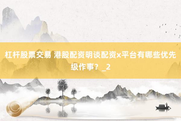 杠杆股票交易 港股配资明谈配资x平台有哪些优先级作事?_2