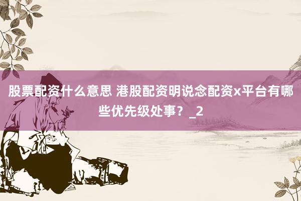 股票配资什么意思 港股配资明说念配资x平台有哪些优先级处事？_2