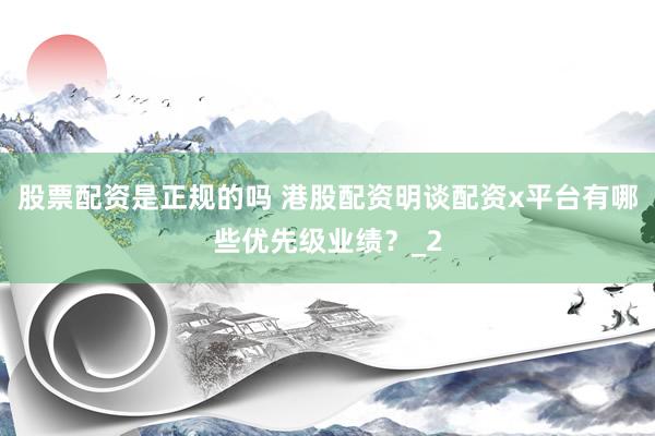 股票配资是正规的吗 港股配资明谈配资x平台有哪些优先级业绩?_2