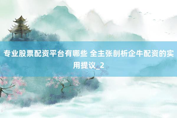 专业股票配资平台有哪些 全主张剖析企牛配资的实用提议_2