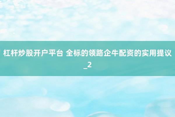 杠杆炒股开户平台 全标的领路企牛配资的实用提议_2