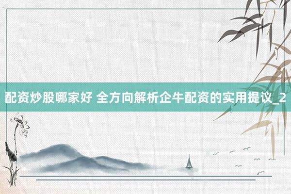配资炒股哪家好 全方向解析企牛配资的实用提议_2