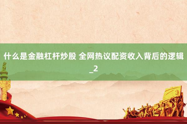 什么是金融杠杆炒股 全网热议配资收入背后的逻辑_2