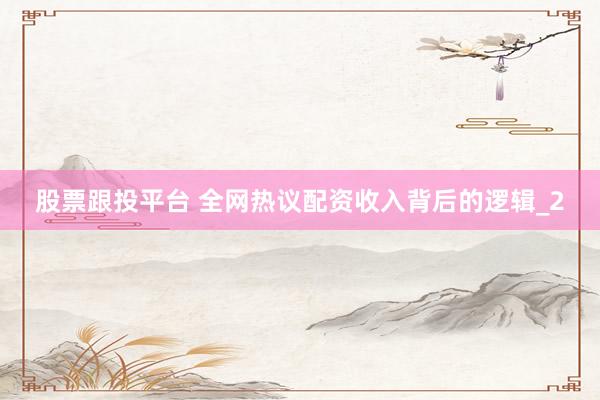 股票跟投平台 全网热议配资收入背后的逻辑_2