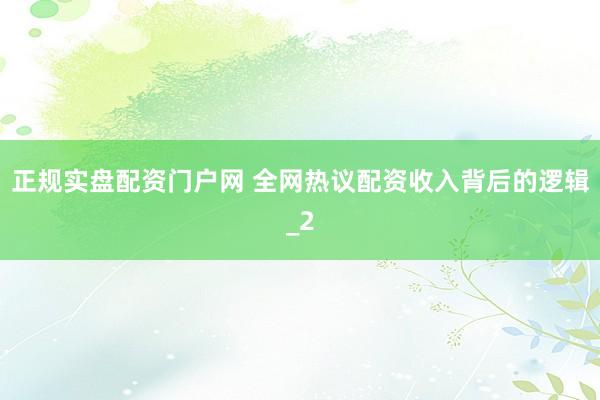 正规实盘配资门户网 全网热议配资收入背后的逻辑_2