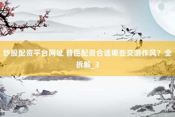 炒股配资平台网址 普臣配资合适哪些交游作风?全拆解_3