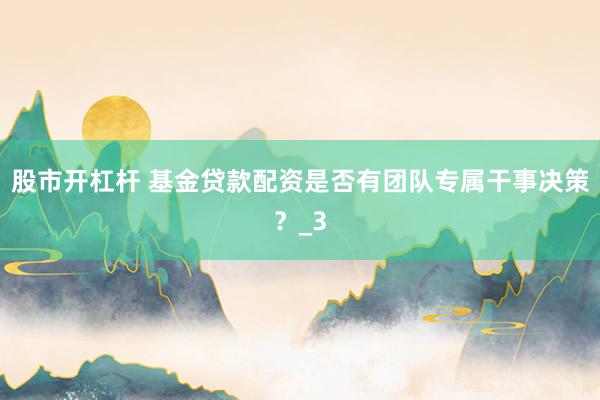 股市开杠杆 基金贷款配资是否有团队专属干事决策？_3