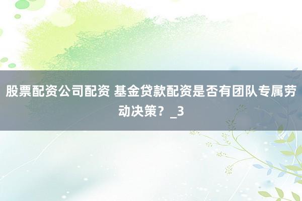 股票配资公司配资 基金贷款配资是否有团队专属劳动决策？_3