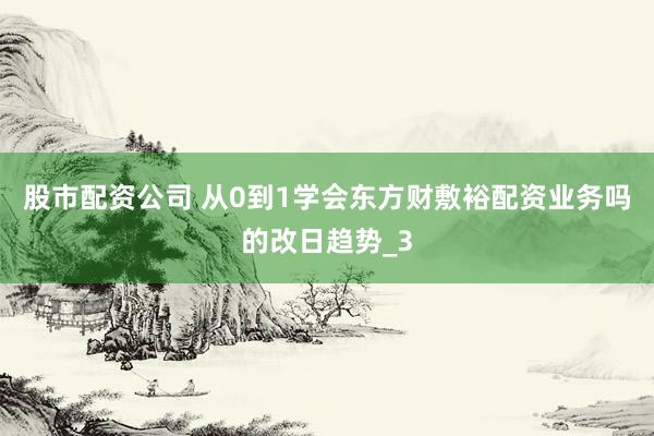 股市配资公司 从0到1学会东方财敷裕配资业务吗的改日趋势_3