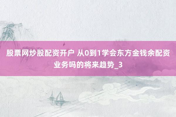股票网炒股配资开户 从0到1学会东方金钱余配资业务吗的将来趋势_3