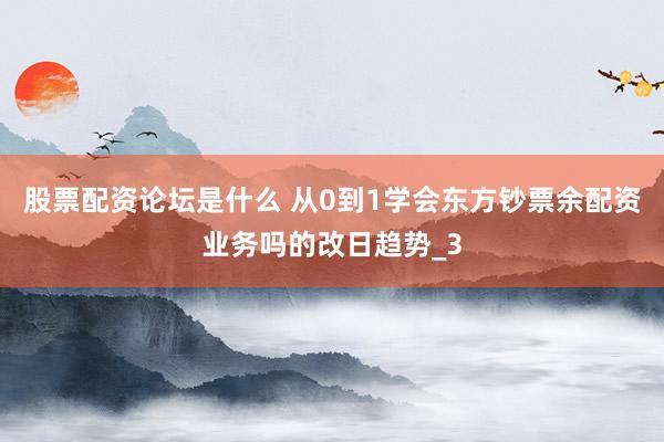 股票配资论坛是什么 从0到1学会东方钞票余配资业务吗的改日趋势_3