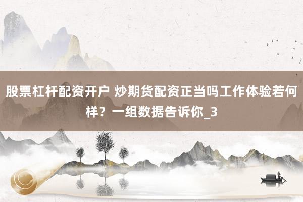 股票杠杆配资开户 炒期货配资正当吗工作体验若何样？一组数据告诉你_3